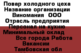 Повар холодного цеха › Название организации ­ Виномания, ООО › Отрасль предприятия ­ Персонал на кухню › Минимальный оклад ­ 40 000 - Все города Работа » Вакансии   . Тамбовская обл.,Моршанск г.